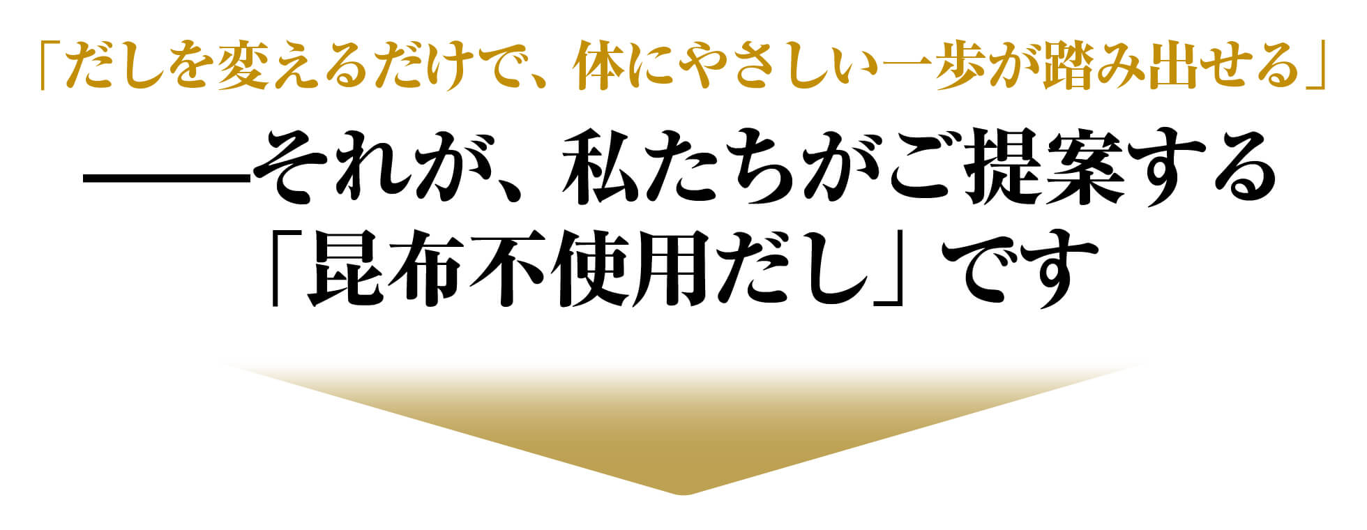だしを変えるだけで、体にやさしい一歩が踏み出せる それが、私たちがご提案する「昆布不使用だし」です