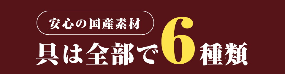 安心の国産素材　具は全部で6種類