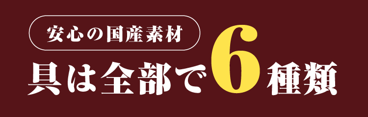 安心の国産素材　具は全部で6種類